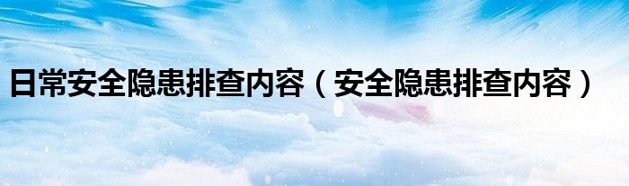 日常安全隐患排查内容（安全隐患排查内容）