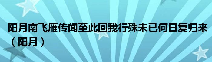 阳月南飞雁传闻至此回我行殊未已何日复归来（阳月）