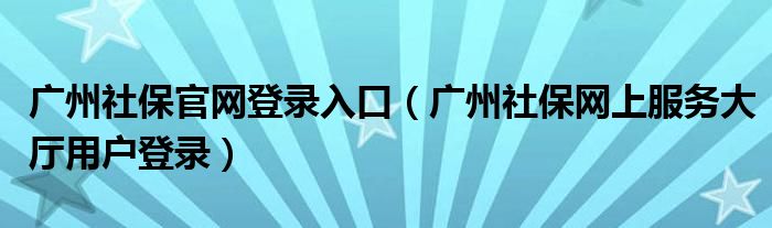 广州社保官网登录入口（广州社保网上服务大厅用户登录）