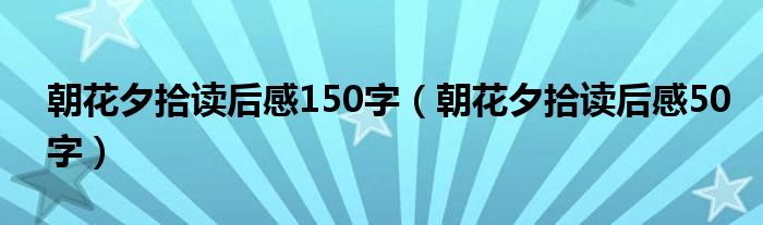 朝花夕拾读后感150字（朝花夕拾读后感50字）