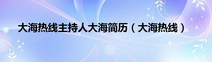 大海热线主持人大海简历（大海热线）