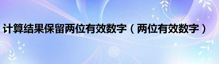 计算结果保留两位有效数字（两位有效数字）