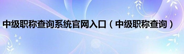 中级职称查询系统官网入口（中级职称查询）