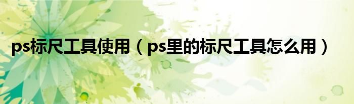 ps标尺工具使用（ps里的标尺工具怎么用）