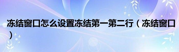 冻结窗口怎么设置冻结第一第二行（冻结窗口）