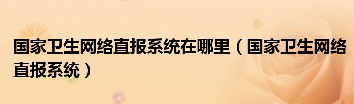 国家卫生网络直报系统在哪里（国家卫生网络直报系统）