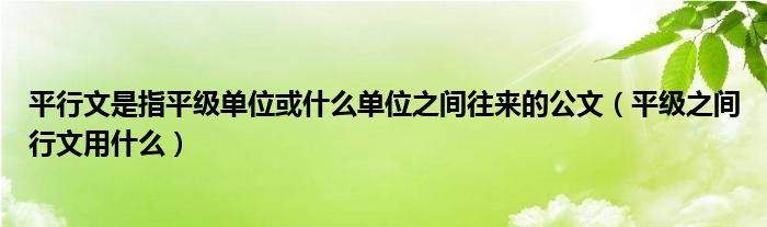 平行文是指平级单位或什么单位之间往来的公文（平级之间行文用什么）