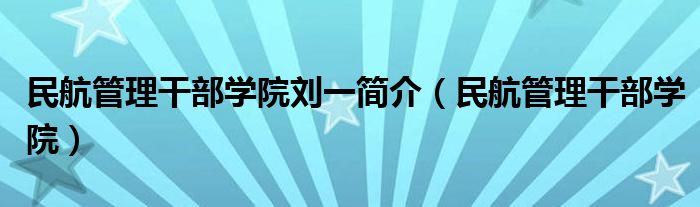 民航管理干部学院刘一简介（民航管理干部学院）