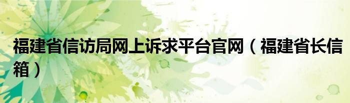 福建省信访局网上诉求平台官网（福建省长信箱）