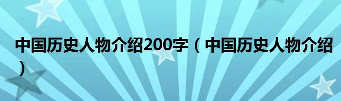 中国历史人物介绍200字（中国历史人物介绍）