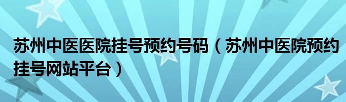 苏州中医医院挂号预约号码（苏州中医院预约挂号网站平台）