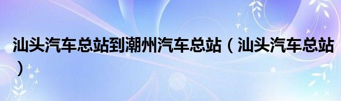 汕头汽车总站到潮州汽车总站（汕头汽车总站）