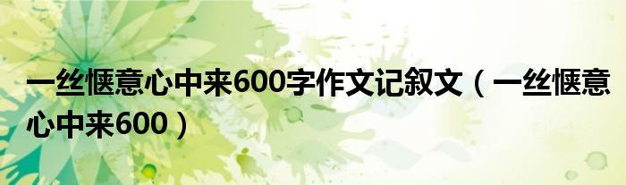 一丝惬意心中来600字作文记叙文（一丝惬意心中来600）