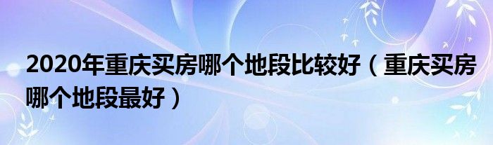 2020年重庆买房哪个地段比较好（重庆买房哪个地段最好）