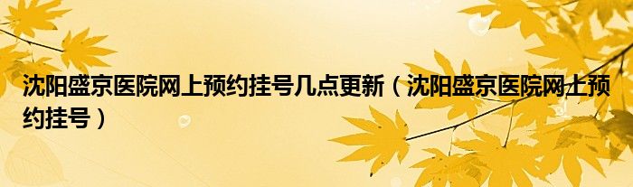 沈阳盛京医院网上预约挂号几点更新（沈阳盛京医院网上预约挂号）