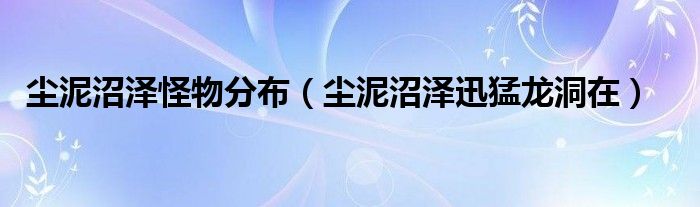 尘泥沼泽怪物分布（尘泥沼泽迅猛龙洞在）