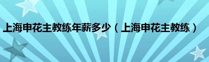 上海申花主教练年薪多少（上海申花主教练）