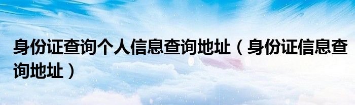 身份证查询个人信息查询地址（身份证信息查询地址）