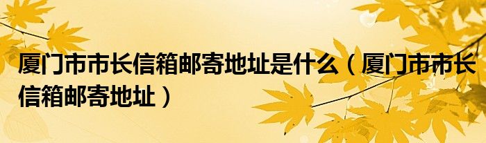 厦门市市长信箱邮寄地址是什么（厦门市市长信箱邮寄地址）