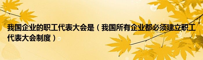 我国企业的职工代表大会是（我国所有企业都必须建立职工代表大会制度）