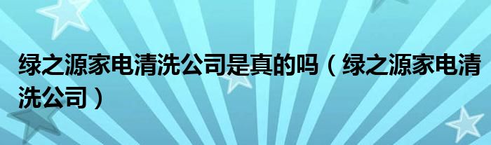 绿之源家电清洗公司是真的吗（绿之源家电清洗公司）