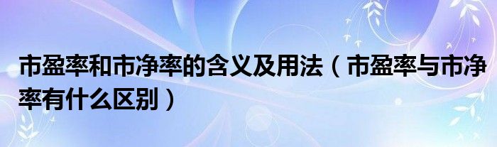 市盈率和市净率的含义及用法（市盈率与市净率有什么区别）