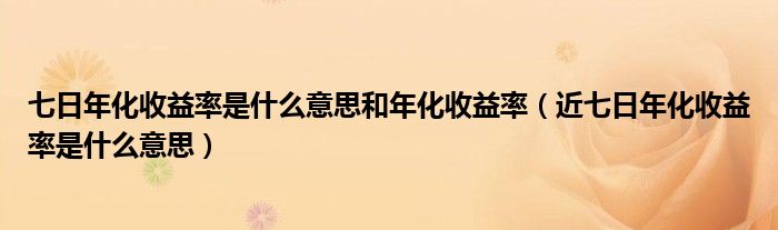 七日年化收益率是什么意思和年化收益率（近七日年化收益率是什么意思）