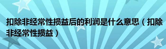 扣除非经常性损益后的利润是什么意思（扣除非经常性损益）