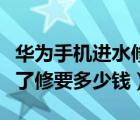 华为手机进水修一下要多少钱（华为手机进水了修要多少钱）