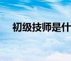 初级技师是什么职称（技师是什么职称）