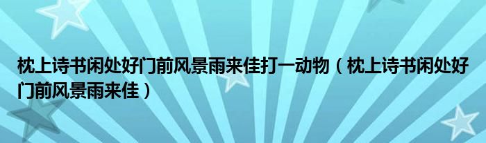 枕上诗书闲处好门前风景雨来佳打一动物（枕上诗书闲处好门前风景雨来佳）