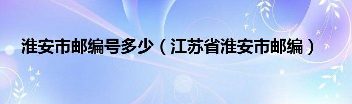 淮安市邮编号多少（江苏省淮安市邮编）