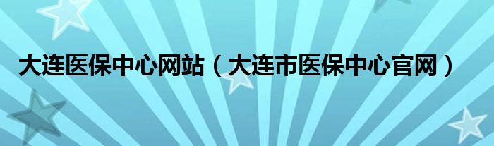 大连医保中心网站（大连市医保中心官网）