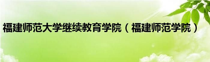 福建师范大学继续教育学院（福建师范学院）