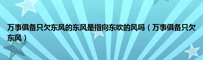 万事俱备只欠东风的东风是指向东吹的风吗（万事俱备只欠东风）