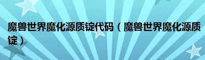 魔兽世界魔化源质锭代码（魔兽世界魔化源质锭）