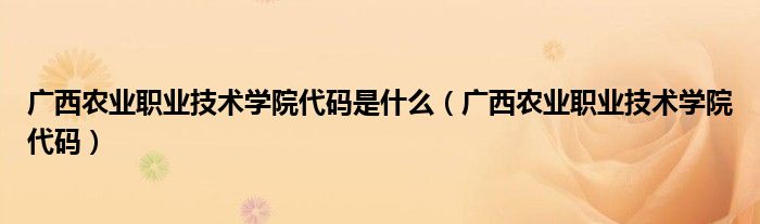 广西农业职业技术学院代码是什么（广西农业职业技术学院代码）