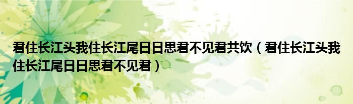 君住长江头我住长江尾日日思君不见君共饮（君住长江头我住长江尾日日思君不见君）