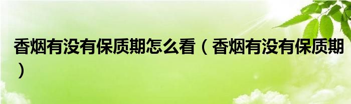 香烟有没有保质期怎么看（香烟有没有保质期）