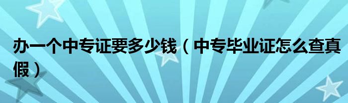 办一个中专证要多少钱（中专毕业证怎么查真假）