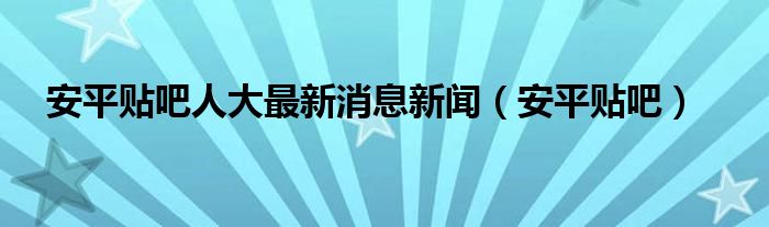 安平贴吧人大最新消息新闻（安平贴吧）