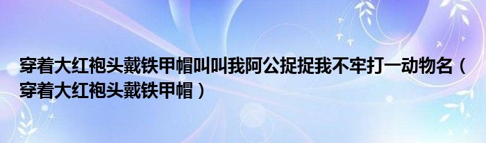 穿着大红袍头戴铁甲帽叫叫我阿公捉捉我不牢打一动物名（穿着大红袍头戴铁甲帽）