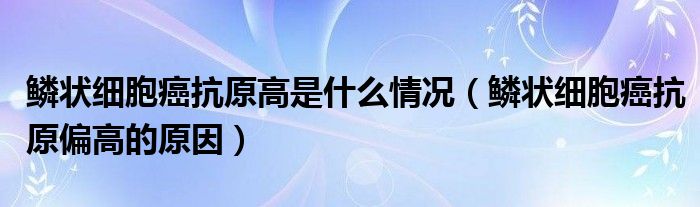 鳞状细胞癌抗原高是什么情况（鳞状细胞癌抗原偏高的原因）