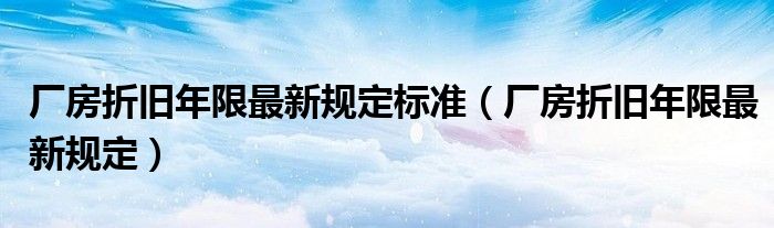 厂房折旧年限最新规定标准（厂房折旧年限最新规定）