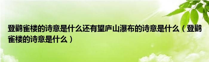 登鹳雀楼的诗意是什么还有望庐山瀑布的诗意是什么（登鹳雀楼的诗意是什么）