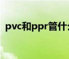 pvc和ppr管什么区别?（ppr和pvc的区别）