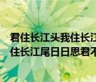 君住长江头我住长江尾日日思君不见君共饮（君住长江头我住长江尾日日思君不见君）