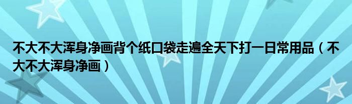 不大不大浑身净画背个纸口袋走遍全天下打一日常用品（不大不大浑身净画）