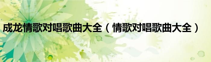 成龙情歌对唱歌曲大全（情歌对唱歌曲大全）