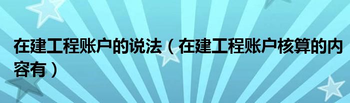 在建工程账户的说法（在建工程账户核算的内容有）